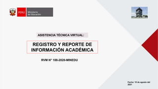 REGISTRO Y REPORTE DE
INFORMACIÓN ACADÉMICA
ASISTENCIA TÉCNICA VIRTUAL:
RVM N° 188-2020-MINEDU
Fecha: 10 de agosto del
2021
 