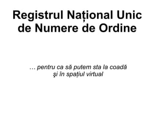 Registrul Naţional Unic
 de Numere de Ordine


  … pentru ca să putem sta la coadă
         şi în spaţiul virtual
 