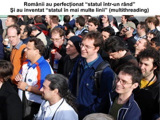 Românii au perfecţionat “statul într-un rând”
Şi au inventat “statul în mai multe linii” (multithreading)
 