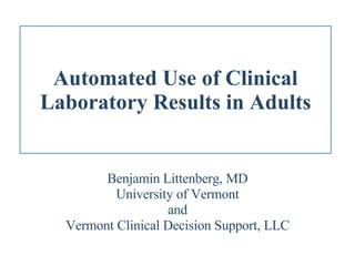 Automated Use of Clinical Laboratory Results in Adults Benjamin Littenberg, MD University of Vermont and Vermont Clinical Decision Support, LLC 