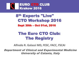 EURO CTO CLUB
Krakow 2016
8th Experts "Live"
CTO Workshop 2016
Sept 30th – Oct 01st, 2016
Alfredo R. Galassi MD, FESC, FACC, FSCAI
Department of Clinical and Experimental Medicine
University of Catania, Italy
The Euro CTO Club:
The Registry
 
