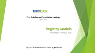 Registry Models
Presented by Vanessa Issah
First Stakeholder Consultative meeting
23 Feb 2016
…Let your Business stand out with a .gh Domain
 