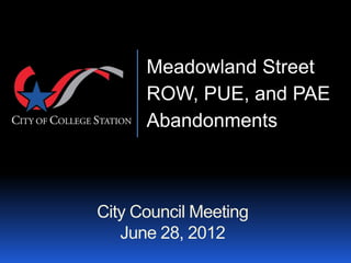 Meadowland Street
      ROW, PUE, and PAE
      Abandonments



City Council Meeting
   June 28, 2012
 