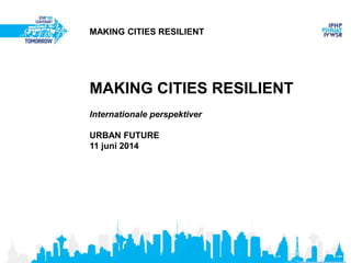 MAKING CITIES RESILIENT
MAKING CITIES RESILIENT
Internationale perspektiver
URBAN FUTURE
11 juni 2014
 
