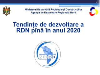 Ministerul Dezvoltării Regionale și Construcțiilor
Agenția de Dezvoltare Regională Nord
Tendinţe de dezvoltare a
RDN pînă în anul 2020
1
 
