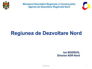 Ministerul Dezvoltării Regionale și Construcțiilor
         Agenția de Dezvoltare Regională Nord




Regiunea de Dezvoltare Nord


                                         Ion BODRUG,
                                    Director ADR Nord


                      20.09.2012                         1
 