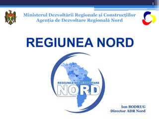 Ministerul Dezvoltării Regionale și Construcțiilor 
Agenția de Dezvoltare Regională Nord 
REGIUNEA NORD 
1 
Ion BODRUG 
Director ADR Nord 
 