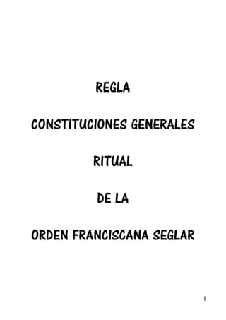REGLA

CONSTITUCIONES GENERALES

         RITUAL

         DE LA

ORDEN FRANCISCANA SEGLAR



                           1
 