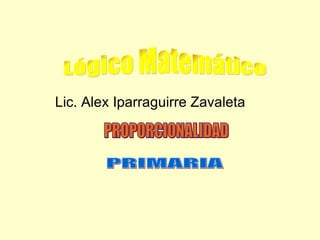 Lic. Alex Iparraguirre Zavaleta PRIMARIA Lógico Matemático PROPORCIONALIDAD 