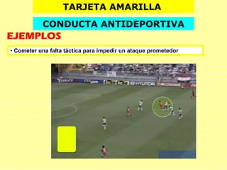• Cometer una falta táctica para impedir un ataque prometedor
TARJETA AMARILLA
CONDUCTA ANTIDEPORTIVA
EJEMPLOS
 