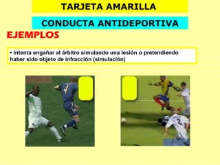 • Intenta engañar al árbitro simulando una lesión o pretendiendo
haber sido objeto de infracción (simulación)
TARJETA AMARILLA
CONDUCTA ANTIDEPORTIVA
EJEMPLOS
 