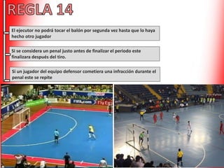 El ejecutor no podrá tocar el balón por segunda vez hasta que lo haya
hecho otro jugador
Si se considera un penal justo antes de finalizar el periodo este
finalizara después del tiro.
Si un jugador del equipo defensor cometiera una infracción durante el
penal este se repite
 