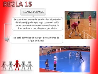 ELSAQUE DE BANDA
Se concederá saque de banda a los adversarios
del último jugador que haya tocado el balón
antes de que este atravesase totalmente la
línea de banda por el suelo o por el aire
No está permitido anotar gol directamente de
saque de banda
 