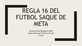 REGLA 16 DEL
FUTBOL SAQUE DE
META
Nicolas David Rodríguez Bello
Jesús Henrique Triviño contreras
10-02
 