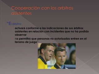 “El árbitro:
    › actuará conforme a las indicaciones de sus árbitros
      asistentes en relación con incidentes que no ha podido
      observar
    › no permitirá que personas no autorizadas entren en el
      terreno de juego”
 