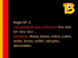 Regla Nº. 2
Las palabras que contienen bra- bre-
bri- bro- bru- .
Ejemplos: Brasa, breve, cobra, cubre,
brote, bruto, colibrí, abrupto,
abrumador.
 
