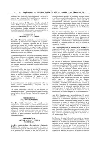 42      --     Suplemento        --    Registro Oficial Nº 452 --         Jueves 19 de Mayo del 2011

establezca para el efecto la Dirección General. Los envíos o    domiciliarse en él, acorde a las cantidades, términos, límites
paquetes que excedan el límite establecido, se sujetarán a      y condiciones establecidas mediante el Decreto Ejecutivo y
las normas aduaneras aplicables para el efecto.                 otras normas aplicables que sobre esta materia se expida de
                                                                manera expresa. Estos bienes ingresarán al país, importados
El Servicio Nacional de Aduana del Ecuador realizará el         para el consumo y exentos del pago de todos los tributos al
control del flujo de envío postal que ingresa, circula o sale   comercio exterior, de conformidad con el literal b) del
del territorio aduanero ecuatoriano, por las vías autorizadas   Artículo 125 el Código Orgánico de la Producción,
por la Aduana del Ecuador, respetando las competencias y        Comercio e Inversiones.
las atribuciones de la administración postal, en sujeción a
convenios internacionales suscritos por el Ecuador.             Para los bienes importados bajo esta condición, no se
                                                                exigirá el cumplimiento de medidas de defensa comercial
                  SUBSECCIÓN II                                 dentro del proceso de importación para el consumo, así
              MENSAJERÍA ACELERADA                              como tampoco la presentación de ciertos documentos de
                                                                acompañamiento y de soporte, a excepción del documento
Art. 210.- Mensajería Acelerada.- La correspondencia,           de transporte y los determinados específicamente para estos
documentos y mercancías que cumplan con los plazos,             casos por la Dirección General del Servicio Nacional de
procedimientos y requisitos previstos por el Servicio           Aduana del Ecuador.
Nacional de Aduana del Ecuador, transportados por los
denominados correos rápidos, se despacharán por la aduana       Art. 213.- Transferencia de dominio de los bienes.- Si el
mediante formalidades simplificadas. Los envíos o paquetes      migrante beneficiado por la exención a su menaje de casa y
que excedan el límite establecido, se sujetarán a las normas    herramientas o equipo de trabajo requiere transferir el
aduaneras aplicables para el efecto.                            dominio de los bienes amparados bajo esta exención, se
                                                                sujetará a lo dispuesto en el artículo 127 del Código
La transportación de las mercancías importadas al amparo
                                                                Orgánico de la Producción, Comercio e Inversiones, para la
del presente régimen se realizará a través del operador
                                                                transferencia de dominio.
público, o por los operadores privados debidamente
autorizados por la Aduana y registradas ante la Agencia
                                                                En caso que el beneficiado requiera transferir los bienes
Nacional Postal. En caso de envíos destinados a cualquier
                                                                exentos del pago de tributos al comercio exterior, antes del
otro régimen, la empresa autorizada cumplirá la función de
                                                                vencimiento del plazo de 5 años contados desde la fecha en
transportista.
                                                                que se otorgó el beneficio, el propietario de dichos bienes
La persona jurídica que ejerza la actividad de mensajería       solicitará, ante la Dirección Distrital donde realizó el
acelerada que intervenga en los despachos aduaneros tendrá      trámite de importación para el consumo, la autorización
las mismas responsabilidades y obligaciones de las de un        para efectuar dicha transferencia, para lo cual dicha
Agente de Aduana, respecto a la Declaración Aduanera, el        Dirección Distrital deberá liquidar las alícuotas mensuales
archivo de los documentos de soporte y de                       correspondientes al bien objeto de la transferencia, tomando
acompañamiento, en relación a los límites de envío              en cuenta la parte proporcional que falte para completar
establecidos.                                                   dicho plazo. La liquidación de las alícuotas
                                                                correspondientes se realizará a base de los valores
El Control Aduanero será ejercido directamente sobre los        declarados y aceptados por la administración aduanera, y
envíos postales internacionales, cualquiera sea el              conforme a las tarifas de los tributos al comercio exterior
destinatario o remitente.                                       establecidos para la subpartida específica del bien a ser
                                                                transferido, para lo cual dicha liquidación deberá ser
Las demás operaciones derivadas de este régimen se              cancelada previo a la obtención de la autorización para la
regularán de acuerdo a los procedimientos específicos que       transferencia de dominio por parte de la Dirección Distrital.
para el efecto dicte el Servicio Nacional de Aduana del
Ecuador.                                                        Art. 214.- Sanciones por incumplimiento.- De existir
                                                                venta, transferencia a título gratuito u oneroso, o uso
                     SUBSECCIÓN III                             indebido de las mercancías importadas al amparo de la
                  TRÁFICO FRONTERIZO                            exención tributaria contemplada para el menaje de casa y
                                                                herramientas o equipo de trabajo, el beneficiario de la
Art. 211.- Tráfico Fronterizo.- De acuerdo a los
                                                                exención estará sujeto a las sanciones conforme al literal f)
compromisos internacionales, se permite el intercambio de
                                                                Artículo 178 del Código Orgánico de la Producción,
mercancías destinadas al uso o consumo doméstico entre las
                                                                Comercio e Inversiones o el Artículo 180 ibídem, de ser el
poblaciones fronterizas, libre de formalidades y del pago de
                                                                caso. Así también quien adquiera, recepte en prenda, utilice,
tributos al comercio exterior, dentro de los límites y
                                                                custodie, oculte o almacene estos bienes, sin acreditar su
cumpliendo con los procedimientos que para el efecto
                                                                legal tenencia se sujetará a lo estipulado en el Artículo 182
establezca la Dirección General del Servicio Nacional de
                                                                del mismo cuerpo legal.
Aduana del Ecuador.

                 SUBSECCIÓN IV                                  En el evento de que el valor de las mercancías no superase
             MENAJE DE CASA Y EQUIPO                            el mínimo legal establecido en el Artículo 178 del Código
                  DE TRABAJO                                    Orgánico de la Producción, Comercio e Inversiones, y se
                                                                incurriere en las causales establecidas para el delito de
Art. 212.- Menaje de Casa y Herramientas o Equipo de            defraudación y una vez que el acto sancionatorio de la
Trabajo.- Se considerará como menaje de casa y                  contravención administrativa se encontrare firme o
herramientas o equipo de trabajo los bienes que pertenezcan     ejecutoriado, el Servicio Nacional de Aduana del Ecuador
a las personas que ingresen al país con el ánimo de             podrá iniciar la acción de cobro por la jurisdicción coactiva
 