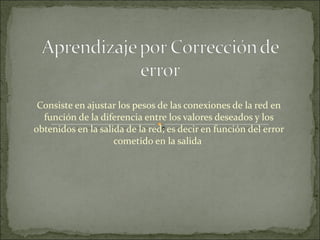 Consiste en ajustar los pesos de las conexiones de la red en función de la diferencia entre los valores deseados y los obtenidos en la salida de la red; es decir en función del error cometido en la salida  