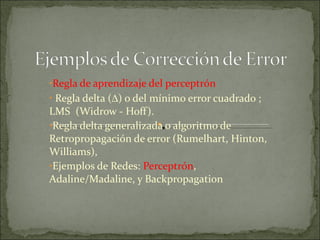 Regla de aprendizaje del perceptrón  Regla delta (  ) o del mínimo error cuadrado ; LMS  (Widrow - Hoff).  Regla delta generalizada o algoritmo de Retropropagación de error (Rumelhart, Hinton, Williams),  Ejemplos de Redes:  Perceptrón , Adaline/Madaline, y Backpropagation  
