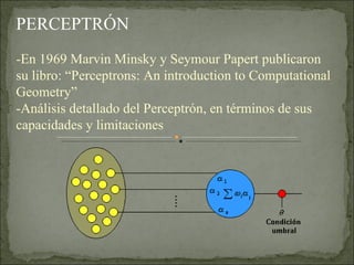 PERCEPTRÓN  -En 1969 Marvin Minsky y Seymour Papert publicaron su libro: “Perceptrons: An introduction to Computational Geometry” -Análisis detallado del Perceptrón, en términos de sus capacidades y limitaciones  
