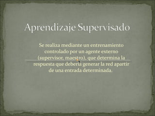 Se realiza mediante un entrenamiento controlado por un agente externo (supervisor, maestro), que determina la respuesta que debería generar la red apartir de una entrada determinada.  