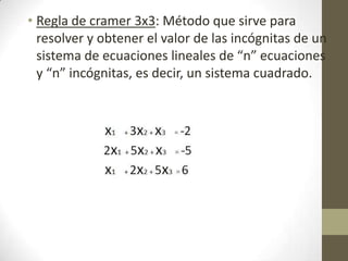 • Regla de cramer 3x3: Método que sirve para
resolver y obtener el valor de las incógnitas de un
sistema de ecuaciones lineales de “n” ecuaciones
y “n” incógnitas, es decir, un sistema cuadrado.