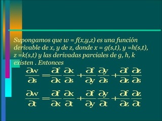 Supongamos que w = f(x,y,z) es una función derivable de x, y de z, donde x = g(s,t), y =h(s,t), z =k(s,t) y las derivadas parciales de g, h, k existen . Entonces 