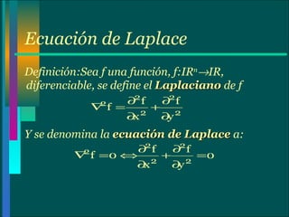 Ecuación de Laplace Definición:Sea f una función, f:IR n  IR, diferenciable, se define el  Laplaciano  de f  Y se denomina la  ecuación de Laplace  a: 