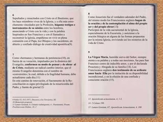 6 Sepultados y resucitados con Cristo en el Bautismo, que los hace miembros vivos de la Iglesia, y a ella más estre­chamente vinculados por la Profesión,  háganse testigos e instrumentos de su misión  entre los hombres, anunciando a Cristo con la vida y con la palabra. Inspirados en San Francisco y con él llamados a reconstruir la Iglesia, empéñense en vivir en plena comunión con el Papa, los Obispos y los sacerdotes, en abierto y confiado diálogo de creatividad apostólica(9). 7 Como «hermanos y hermanas de penitencia»(10), en fuerza de su vocación, impulsados por la dinámica del Evangelio,  conformen su modo de pensar y de obrar  al de Cristo , mediante un radical cambio interior, que el rnismo Evangelio denomina con el nombre de «conversión»; la cual, debido a la fragilidad humana, debe actualizarse cada día.(11) En este camino de renovación, el Sacramento de la Re­conciliación es signo privilegiado de la misericordia del Padre, y fuente de gracia(12) ----------------------------- 9 Pablo VI, 19.5.1971, Discurso a los Terciarios, III. 10 Memoriale propositi. 11 Lumen Gentium, 8; Unitatis redintegratio, 4 ; Paenitemini, Pream. Presbiterorum Ordinis, 18, 2 8 Como Jesucristo fue el verdadero adorador del Padre, del mismo modo los Franciscanos seglares  hagan de la oración y de la contemplación el alma del propio ser y del propio obrar (13 ) Participen de la vida sacramental de la Iglesia, especialmente de la Eucaristía, y asóciense a la oración lítúrgica en alguna de las formas propuestas por la misma Iglesia, reviviendo así los misterios de la vida de Cristo. 9 La Virgen María , humilde sierva del Señor, siempre atenta a su palabra y a todas sus mociones, fue para San Francisco centro de indecible amor, y por él declarada Proectora y Abogada de su familia (14). Los Franciscanos seglares  den testimonio de su ardiente amor hacia  Ella  por la imitación de su disponibilidad incondicional, y en la efusión de una confiada y consciente oración (15). ------------------------ 13  Apostolicam actuositatem, 4, 1-3. 14  2 Celano 198. 15  Lumen Gentium, 67; Apostolicam Actuositatem, 4, 100 