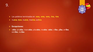 9.
 Las palabras terminadas en -eva, -eve, -evo, -iva, -ivo.
 nueva, leve, nuevo, masiva, activo.
 Excepciones:
 ceba, prueba, mancebo, placebo, recebo, sebo, criba, giba, arribo,
estribo, recibo.
 