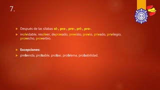 7.
 Después de las sílabas ol-, pra-, pre-, pri-, pro-.
 inolvidable, resolver, depravado, previsto, previo, privado, privilegio,
provecho, proverbio.
 Excepciones:
 prebenda, probable, probar, problema, probabilidad.
 