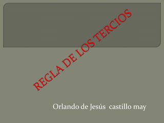 REGLA DE LOS TERCIOS Orlando de Jesús  castillo may 