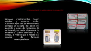 1. ADMINISTRAR EL MEDICAMENTO CORRECTO
• Algunos medicamentos tienen
nombre y aspecto similar.
Confirmar que sea el medica...