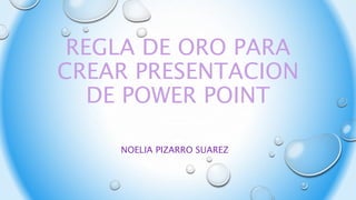 REGLA DE ORO PARA
CREAR PRESENTACION
DE POWER POINT
NOELIA PIZARRO SUAREZ
 