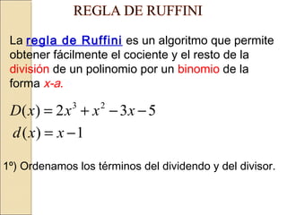 La regla de Ruffini es un algoritmo que permite
obtener fácilmente el cociente y el resto de la
división de un polinomio por un binomio de la
forma x-a.

D( x) = 2 x + x − 3x − 5
d ( x) = x − 1
3

2

1º) Ordenamos los términos del dividendo y del divisor.

 