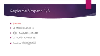Regla de Simpson 1/3
 Solución
 La integral analítica es:

0
𝜋
8 + 5𝑠𝑒𝑛 𝑥 𝑑𝑥 = 35.1328
 La solución numérica es:
 𝐼 = 𝑏 − 𝑎
𝑓 𝑥0 +4𝑓 𝑥1 +𝑓 𝑥2
3𝑛
 