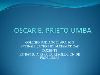 OSCAR E. PRIETO UMBA COLEGIO LUIS ANGEL ARANGO INTENSIFICACIÓN EN MATEMÁTICAS DOCENTE ESTRATEGIA PARA LA RESOLUCIÓN DE PROBLEMAS 
