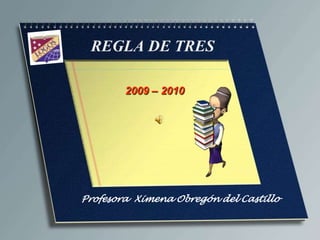 REGLA DE TRES 2009 – 2010  Profesora  Ximena Obregón del Castillo 