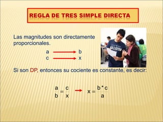 Las magnitudes son directamente proporcionales. a b c x Si son DP, entonces su cociente es constante, es decir: