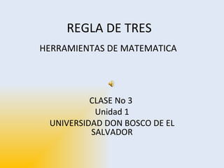 REGLA DE TRES CLASE No 3  Unidad 1 UNIVERSIDAD DON BOSCO DE EL SALVADOR HERRAMIENTAS DE MATEMATICA 