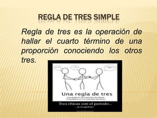 REGLA DE TRES SIMPLE
Regla de tres es la operación de
hallar el cuarto término de una
proporción conociendo los otros
tres.

 