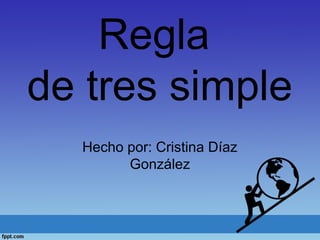 Regla
de tres simple
Hecho por: Cristina Díaz
González
 