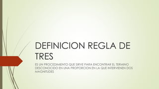 DEFINICION REGLA DE
TRES
ES UN PROCEDIMIENTO QUE SIRVE PARA ENCONTRAR EL TERMINO
DESCONOCIDO EN UNA PROPORCION EN LA QUE INTERVIENEN DOS
MAGNITUDES