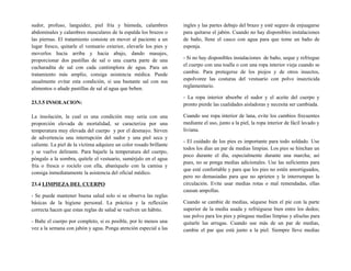 sudor, profuso, languidez, piel fría y húmeda, calambres
abdominales y calambres musculares de la espalda los brazos o
las piernas. El tratamiento consiste en mover al paciente a un
lugar fresco, quitarle el vestuario exterior, elevarle los pies y
moverlos hacia arriba y hacia abajo, dando masajes,
proporcionar dos pastillas de sal o una cuarta parte de una
cucharadita de sal con cada cantimplora de agua. Para un
tratamiento más amplio, consiga asistencia médica. Puede
usualmente evitar esta condición, si usa bastante sal con sus
alimentos o añade pastillas de sal al agua que beben.
23.3.5 INSOLACION:
La insolación, la cual es una condición muy seria con una
proporción elevada de mortalidad, se caracteriza por una
temperatura muy elevada del cuerpo y por el desmayo. Sirven
de advertencia una interrupción del sudor y una piel seca y
caliente. La piel de la víctima adquiere un color rosado brillante
y se vuelve delirante. Para bajarle la temperatura del cuerpo,
póngalo a la sombra, quítele el vestuario, sumérjalo en el agua
fría o fresca o rocíelo con ella, abaníquelo con la camisa y
consiga inmediatamente la asistencia del oficial médico.
23.4 LIMPIEZA DEL CUERPO
- Se puede mantener buena salud solo si se observa las reglas
básicas de la higiene personal. La práctica y la reflexión
correcta hacen que estas reglas de salud se vuelven un hábito.
- Bañe el cuerpo por completo, si es posible, por lo menos una
vez a la semana con jabón y agua. Ponga atención especial a las
ingles y las partes debajo del brazo y esté seguro de enjuagarse
para quitarse el jabón. Cuando no hay disponibles instalaciones
de baño, llene el casco con agua para que tome un baño de
esponja.
- Si no hay disponibles instalaciones de baño, seque y refriegue
el cuerpo con una toalla o con una ropa interior vieja cuando se
cambie. Para protegerse de los piojos y de otros insectos,
espolvoree las costuras del vestuario con polvo insecticida
reglamentario.
- La ropa interior absorbe el sudor y el aceite del cuerpo y
pronto pierde las cualidades aisladoras y necesita ser cambiada.
Cuando use ropa interior de lana, evite los cambios frecuentes
mediante el uso, junto a la piel, la ropa interior de fácil lavado y
liviana.
- El cuidado de los pies es importante para todo soldado. Use
todos los días un par de medias limpias. Los pies se hinchan un
poco durante el día, especialmente durante una marcha; así
pues, no se ponga medias adicionales. Use las suficientes para
que esté confortable y para que los pies no estén amortiguados,
pero no demasiadas para que no aprieten y le interrumpan la
circulación. Evite usar medias rotas o mal remendadas, ellas
causan ampollas.
Cuando se cambie de medias, séquese bien el pie con la parte
superior de la media usada y refriéguese bien entre los dedos;
use polvo para los pies y póngase medias limpias y alíselas para
quitarle las arrugas. Cuando use más de un par de medias,
cambie el par que está junto a la piel. Siempre lleve medias
 