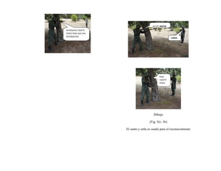 Dibujo
(Fig. No. 36)
El santo y seña es usado para el reconocimiento
ACERQUESE CADETE
PEREZ PARA QUE SEA
RECONOCIDO
¡ALTOỊ, NOCHE
LARGA
PASE
CADETE
PEREZ
 