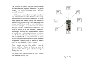 - Si se pierde, no continua hasta que se haya orientado
en cuanto al terreno inmediato, al enemigo, a las fuerzas
amigas y a su misión. Manténgase sereno y reflexione
acerca de la situación.
- Establezca el norte mediante la brújula o mediante
uno de los métodos conocidos. Oriente su carta y escoja
las características predominantes del terreno. Si sólo se
puede orientar hasta una área general, viaje en dirección
cardinal (norte, sur, este, oeste.), hacia una característica
natural o artificial que puede ser reconocida tal como
un camino principal o un rio. Use esta característica
para que se localice usted mismo o siga hasta que haya
fijado su posición. Si no tiene una carta o una brújula,
establezca la dirección hacia la cual viaja con respecto
al sol, a la luna o a las características del terreno, que
son de fácil identificación. Desande mentalmente su
ruta, recordándose de las colinas, las trochas los cursos
de agua y las otras características del terreno por donde
haya pasado. Entonces regrese en la dirección desde la
cual vino hasta que pueda volverse a orientar.
- Mire y escuche para ver si hay señales y ruidos de
tropas, artillería, vehículos y fuegos de armas de
pequeño calibre. Solicite ayuda de las tropas amigas si
las hay en el área.
Tan pronto como se haya orientado de nuevo continúe
con su misión. (fig. No. 39)
(fig. No 39)
NORTE
360°
N.E
45°
N.W
315°
ESTE
90°
S.W
225°
S.E
135°
OESTE
270°
SUR
180°
 