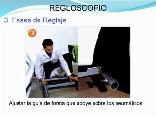 3. Fases de Reglaje Ajustar la guía de forma que apoye sobre los neumáticos REGLOSCOPIO 