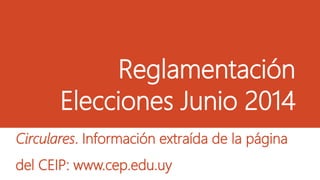 Reglamentación
Elecciones Junio 2014
Circulares. Información extraída de la página
del CEIP: www.cep.edu.uy
 