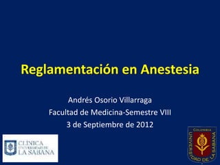 Reglamentación en Anestesia
          Andrés Osorio Villarraga
    Facultad de Medicina-Semestre VIII
         3 de Septiembre de 2012
 