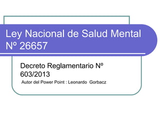 Ley Nacional de Salud Mental
Nº 26657
Decreto Reglamentario Nº
603/2013
Autor del Power Point : Leonardo Gorbacz
 